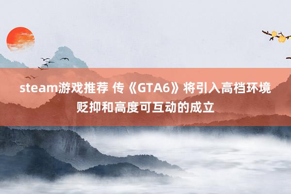 steam游戏推荐 传《GTA6》将引入高档环境贬抑和高度可互动的成立