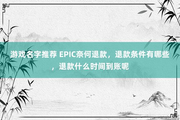 游戏名字推荐 EPIC奈何退款，退款条件有哪些，退款什么时间到账呢