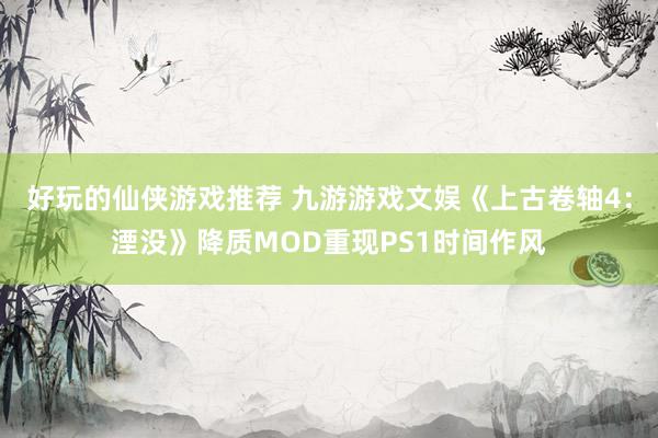 好玩的仙侠游戏推荐 九游游戏文娱《上古卷轴4：湮没》降质MOD重现PS1时间作风