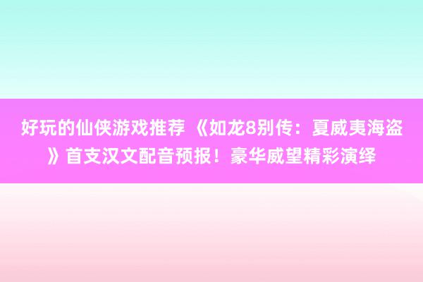 好玩的仙侠游戏推荐 《如龙8别传：夏威夷海盗》首支汉文配音预报！豪华威望精彩演绎