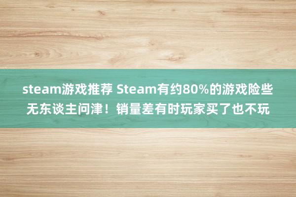 steam游戏推荐 Steam有约80%的游戏险些无东谈主问津！销量差有时玩家买了也不玩