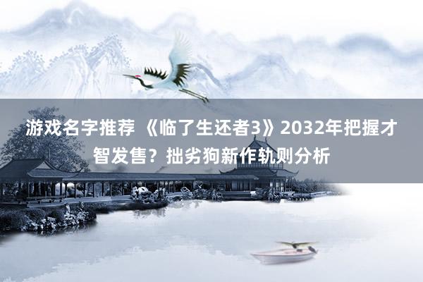 游戏名字推荐 《临了生还者3》2032年把握才智发售？拙劣狗新作轨则分析