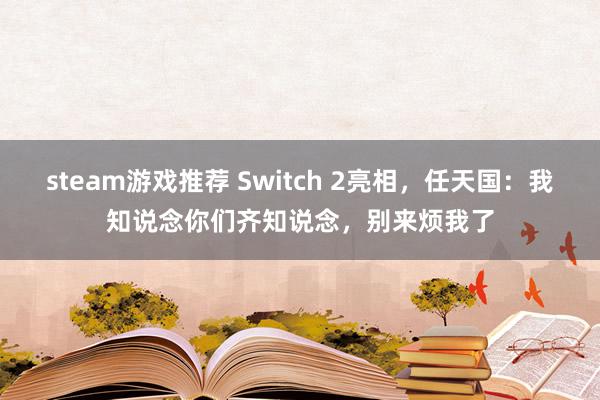 steam游戏推荐 Switch 2亮相，任天国：我知说念你们齐知说念，别来烦我了