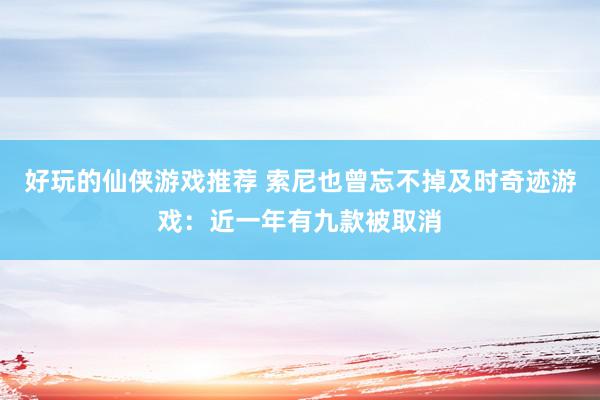 好玩的仙侠游戏推荐 索尼也曾忘不掉及时奇迹游戏：近一年有九款被取消