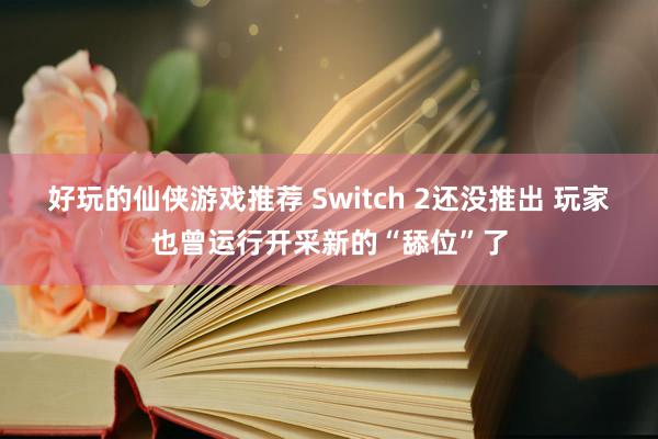 好玩的仙侠游戏推荐 Switch 2还没推出 玩家也曾运行开采新的“舔位”了