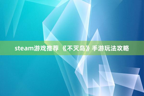 steam游戏推荐 《不灭岛》手游玩法攻略