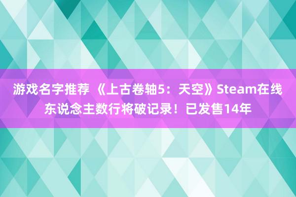 游戏名字推荐 《上古卷轴5：天空》Steam在线东说念主数行将破记录！已发售14年