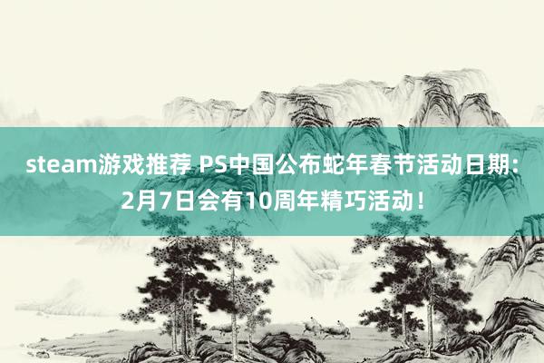 steam游戏推荐 PS中国公布蛇年春节活动日期:2月7日会有10周年精巧活动！