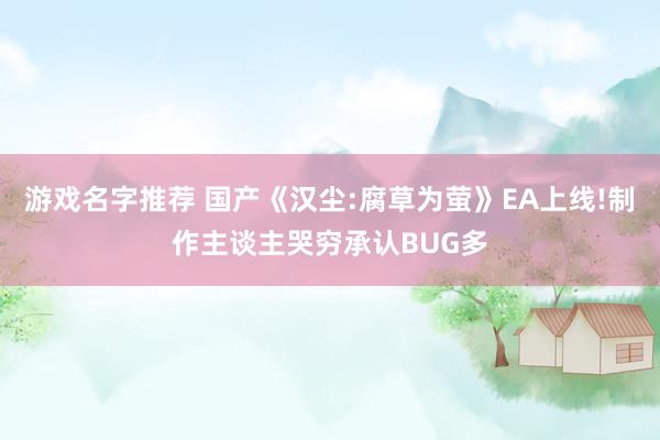 游戏名字推荐 国产《汉尘:腐草为萤》EA上线!制作主谈主哭穷承认BUG多