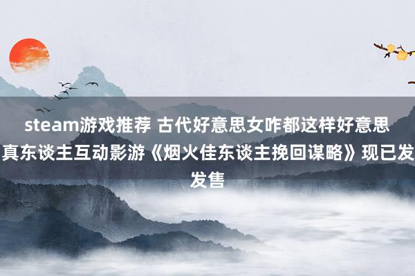 steam游戏推荐 古代好意思女咋都这样好意思！真东谈主互动影游《烟火佳东谈主挽回谋略》现已发售