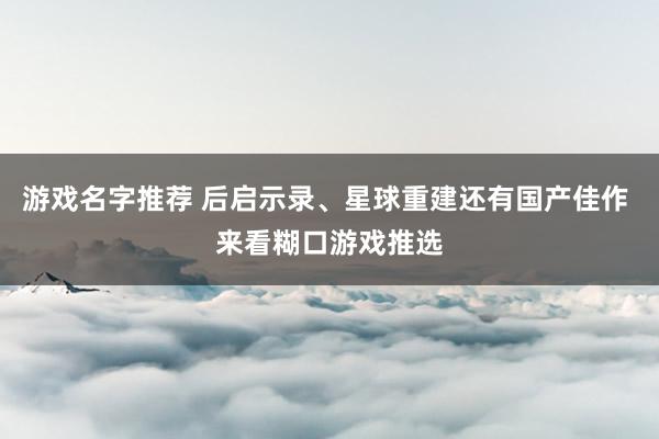 游戏名字推荐 后启示录、星球重建还有国产佳作 来看糊口游戏推选