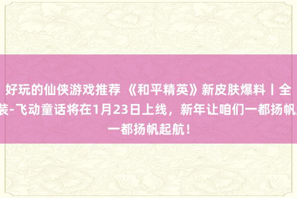 好玩的仙侠游戏推荐 《和平精英》新皮肤爆料丨全新套装-飞动童话将在1月23日上线，新年让咱们一都扬帆起航！