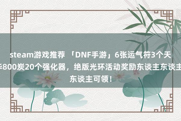 steam游戏推荐 「DNF手游」6张运气符3个天地精华800炭20个强化器，绝版光环活动奖励东谈主东谈主可领！