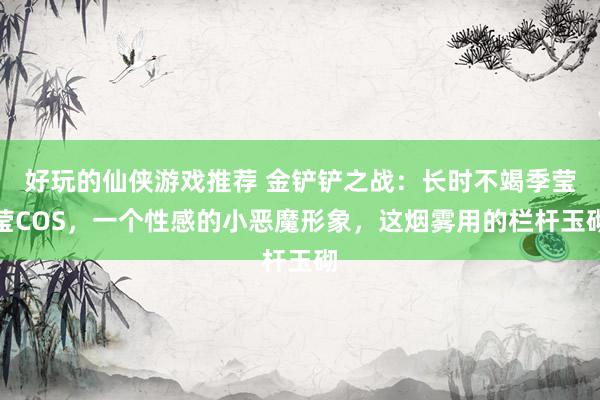 好玩的仙侠游戏推荐 金铲铲之战：长时不竭季莹莹COS，一个性感的小恶魔形象，这烟雾用的栏杆玉砌