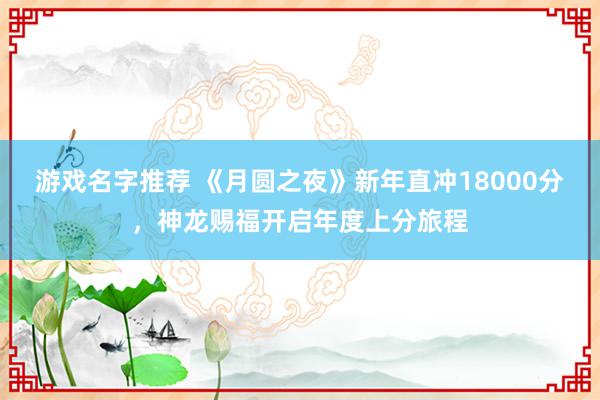 游戏名字推荐 《月圆之夜》新年直冲18000分，神龙赐福开启年度上分旅程