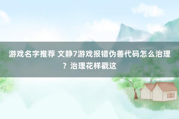 游戏名字推荐 文静7游戏报错伪善代码怎么治理？治理花样戳这