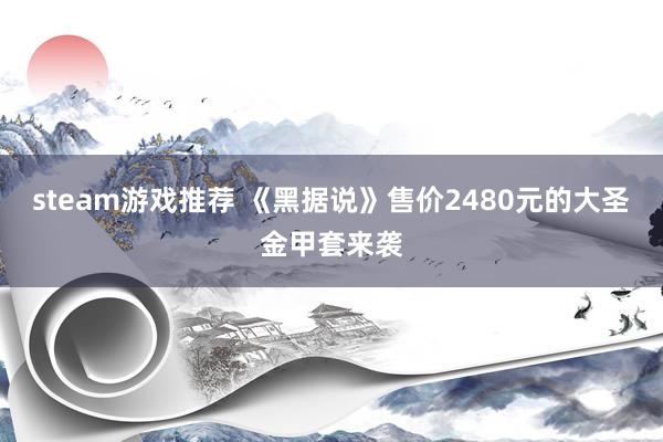 steam游戏推荐 《黑据说》售价2480元的大圣金甲套来袭