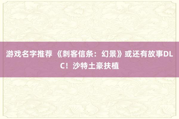 游戏名字推荐 《刺客信条：幻景》或还有故事DLC！沙特土豪扶植