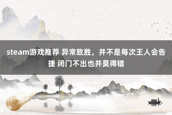 steam游戏推荐 异常致胜，并不是每次王人会告捷 闭门不出也并莫得错