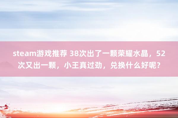 steam游戏推荐 38次出了一颗荣耀水晶，52次又出一颗，小王真过劲，兑换什么好呢？