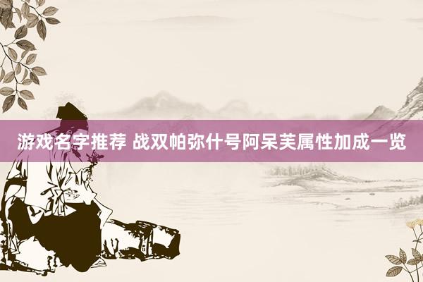 游戏名字推荐 战双帕弥什号阿呆芙属性加成一览