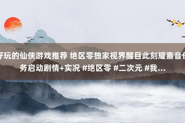 好玩的仙侠游戏推荐 绝区零独家视界醒目此刻耀嘉音任务启动剧情+实况 #绝区零 #二次元 #我...