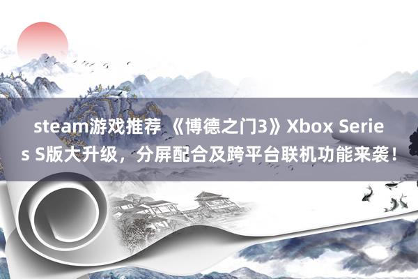 steam游戏推荐 《博德之门3》Xbox Series S版大升级，分屏配合及跨平台联机功能来袭！