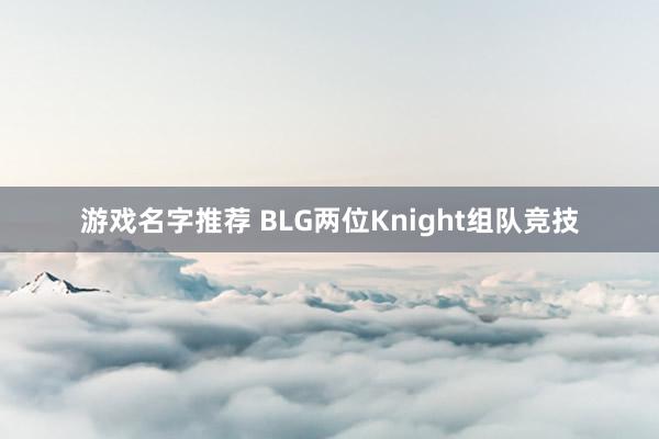 游戏名字推荐 BLG两位Knight组队竞技