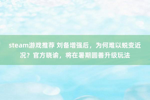 steam游戏推荐 刘备增强后，为何难以蜕变近况？官方晓谕，将在暑期圆善升级玩法