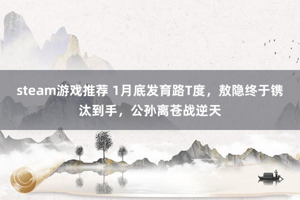 steam游戏推荐 1月底发育路T度，敖隐终于镌汰到手，公孙离苍战逆天