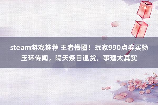 steam游戏推荐 王者懵圈！玩家990点券买杨玉环传闻，隔天条目退货，事理太真实