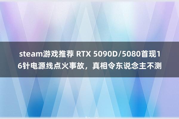 steam游戏推荐 RTX 5090D/5080首现16针电源线点火事故，真相令东说念主不测