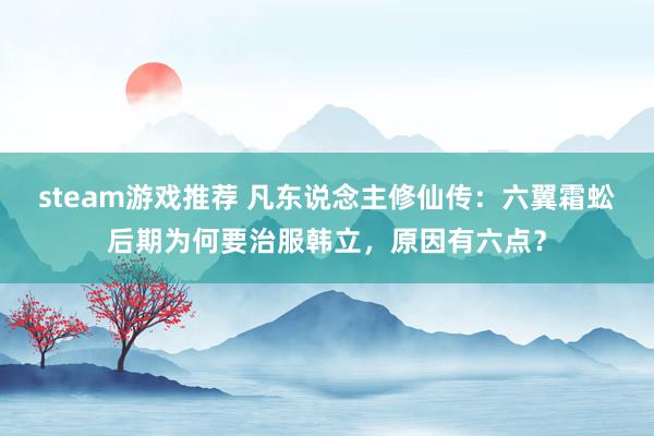 steam游戏推荐 凡东说念主修仙传：六翼霜蚣后期为何要治服韩立，原因有六点？