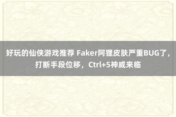 好玩的仙侠游戏推荐 Faker阿狸皮肤严重BUG了，打断手段位移，Ctrl+5神威来临