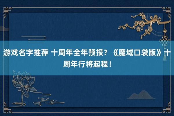 游戏名字推荐 十周年全年预报？《魔域口袋版》十周年行将起程！