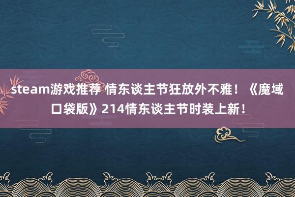 steam游戏推荐 情东谈主节狂放外不雅！《魔域口袋版》214情东谈主节时装上新！