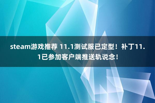 steam游戏推荐 11.1测试服已定型！补丁11.1已参加客户端推送轨说念！