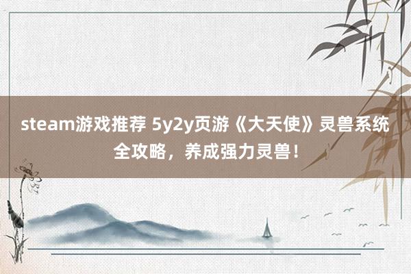 steam游戏推荐 5y2y页游《大天使》灵兽系统全攻略，养成强力灵兽！