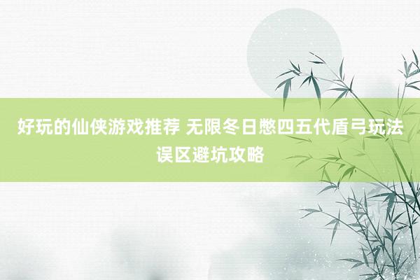 好玩的仙侠游戏推荐 无限冬日憋四五代盾弓玩法误区避坑攻略