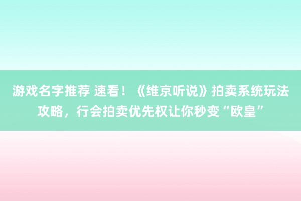 游戏名字推荐 速看！《维京听说》拍卖系统玩法攻略，行会拍卖优先权让你秒变“欧皇”