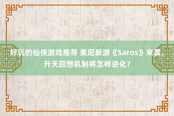 好玩的仙侠游戏推荐 索尼新游《Saros》来袭，升天回想机制将怎样进化？