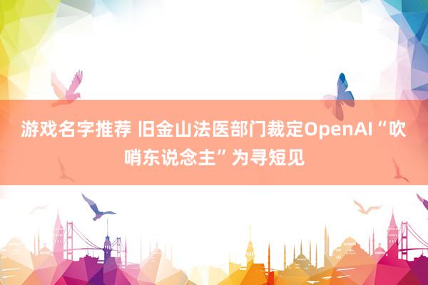 游戏名字推荐 旧金山法医部门裁定OpenAI“吹哨东说念主”为寻短见