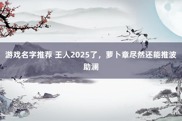 游戏名字推荐 王人2025了，萝卜章尽然还能推波助澜