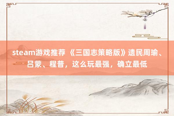 steam游戏推荐 《三国志策略版》遗民周瑜、吕蒙、程普，这么玩最强，确立最低