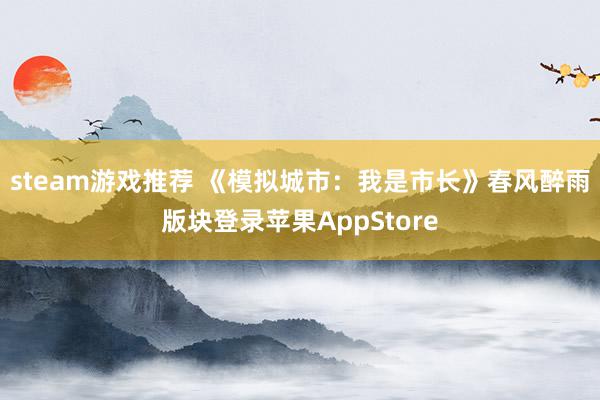 steam游戏推荐 《模拟城市：我是市长》春风醉雨版块登录苹果AppStore