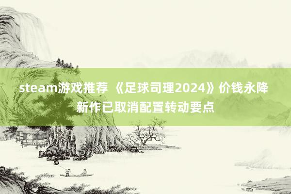 steam游戏推荐 《足球司理2024》价钱永降 新作已取消配置转动要点