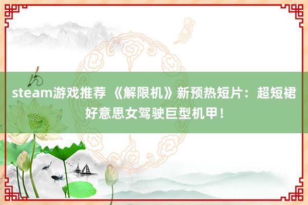 steam游戏推荐 《解限机》新预热短片：超短裙好意思女驾驶巨型机甲！