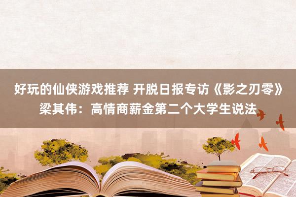 好玩的仙侠游戏推荐 开脱日报专访《影之刃零》梁其伟：高情商薪金第二个大学生说法