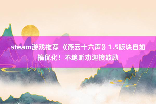 steam游戏推荐 《燕云十六声》1.5版块自如搞优化！不绝听劝迎接鼓励