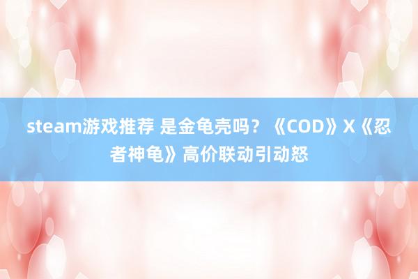 steam游戏推荐 是金龟壳吗？《COD》X《忍者神龟》高价联动引动怒